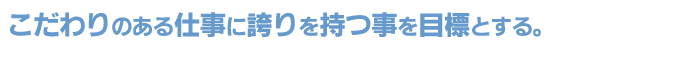 こだわりのある仕事に誇りを持つ事を目標とする。