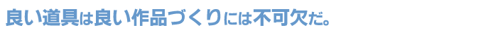 良い道具は良い作品づくりには不可欠だ。